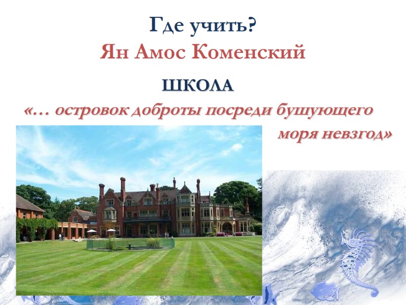 Где учить? Ян Амос Коменский ШКОЛА  «… островок доброты посреди бушующего  моря